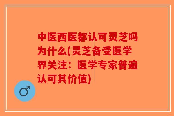中医西医都认可灵芝吗为什么(灵芝备受医学界关注:医学专家普遍认可其价值) 中医西医都认可灵芝吗为什么(灵芝备受医学界关注:医学专家普遍认可其价值)