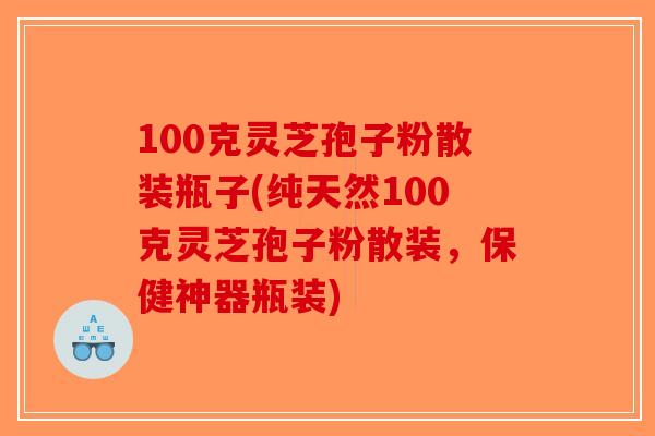 100克灵芝孢子粉散装瓶子(纯天然100克灵芝孢子粉散装,保健神器瓶装) 100克灵芝孢子粉散装瓶子(纯天然100克灵芝孢子粉散装,保健神器瓶装)