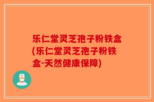 乐仁堂灵芝孢子粉铁盒(乐仁堂灵芝孢子粉铁盒-天然健康保障)