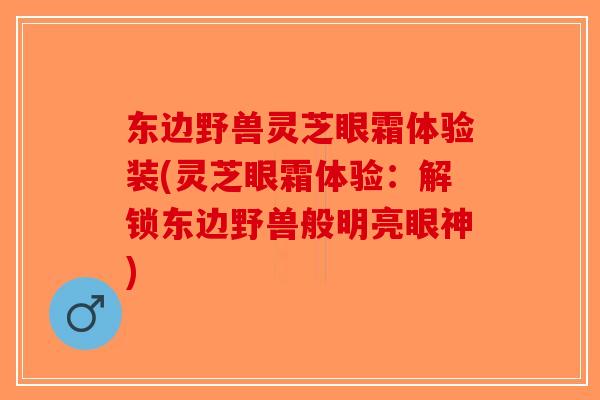 东边野兽灵芝眼霜体验装(灵芝眼霜体验：解锁东边野兽般明亮眼神)