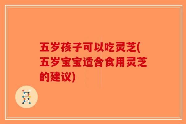 五岁孩子可以吃灵芝(五岁宝宝适合食用灵芝的建议) 五岁孩子可以吃灵芝(五岁宝宝适合食用灵芝的建议)