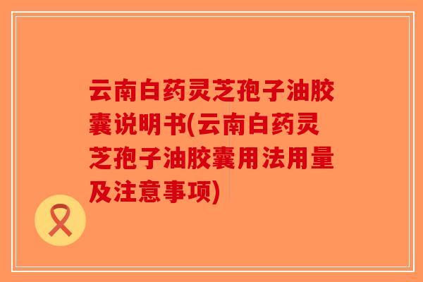 云南白药灵芝孢子油胶囊说明书(云南白药灵芝孢子油胶囊用法用量及注意事项)