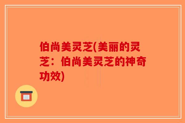 伯尚美灵芝(美丽的灵芝：伯尚美灵芝的神奇功效)