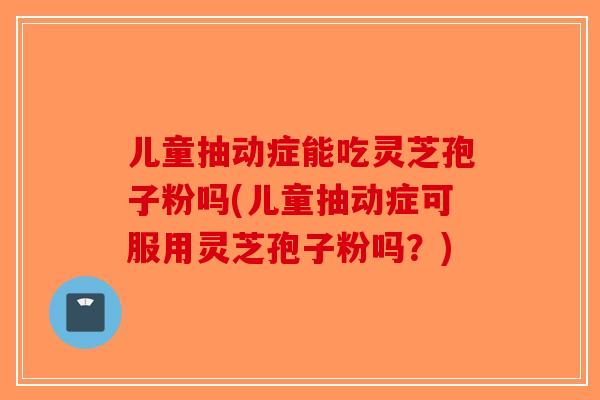 儿童抽动症能吃灵芝孢子粉吗(儿童抽动症可服用灵芝孢子粉吗？)
