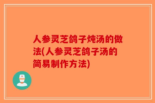 人参灵芝鸽子炖汤的做法(人参灵芝鸽子汤的简易制作方法)