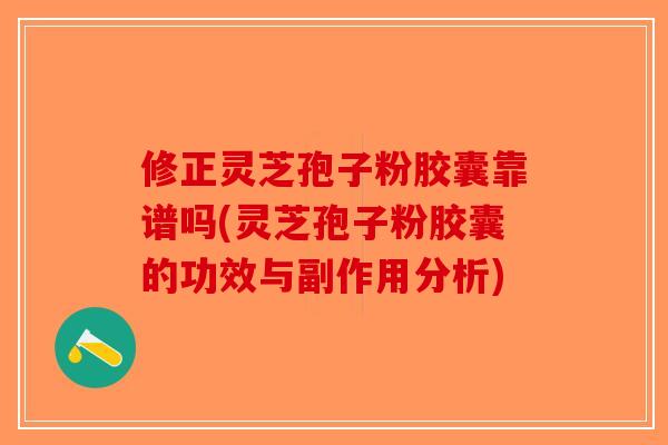 修正灵芝孢子粉胶囊靠谱吗(灵芝孢子粉胶囊的功效与副作用分析)