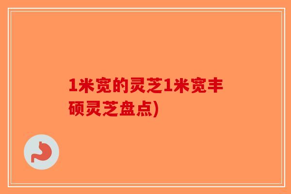 1米宽的灵芝1米宽丰硕灵芝盘点)