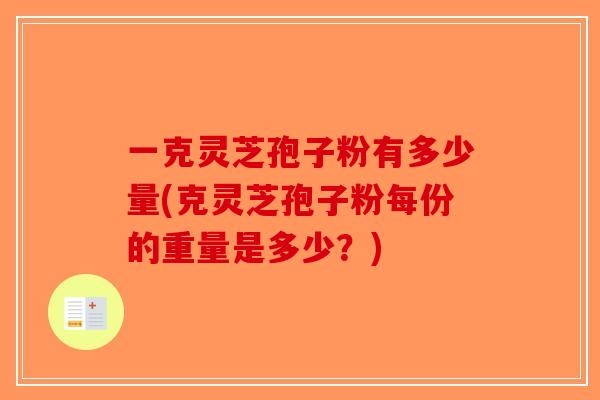 一克灵芝孢子粉有多少量(克灵芝孢子粉每份的重量是多少？)