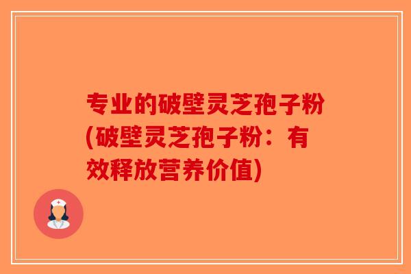 专业的破壁灵芝孢子粉(破壁灵芝孢子粉：有效释放营养价值)