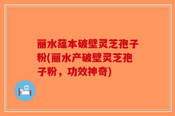 丽水蕴本破壁灵芝孢子粉(丽水产破壁灵芝孢子粉，功效神奇)