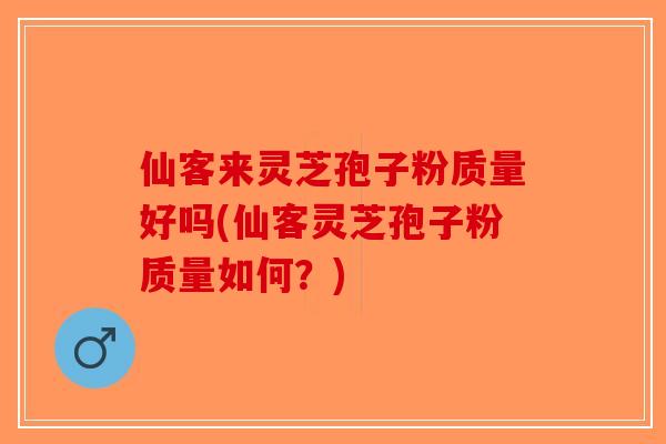 仙客来灵芝孢子粉质量好吗(仙客灵芝孢子粉质量如何？)
