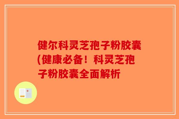 健尔科灵芝孢子粉胶囊(健康必备！科灵芝孢子粉胶囊全面解析