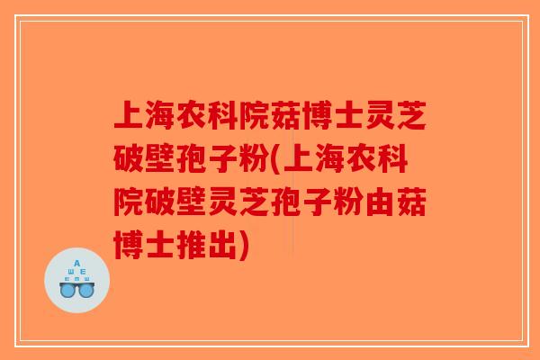 上海农科院菇博士灵芝破壁孢子粉(上海农科院破壁灵芝孢子粉由菇博士推出)
