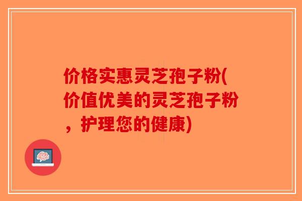 价格实惠灵芝孢子粉(价值优美的灵芝孢子粉，护理您的健康)