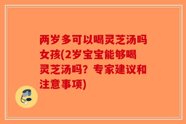 两岁多可以喝灵芝汤吗女孩(2岁宝宝能够喝灵芝汤吗？专家建议和注意事项)