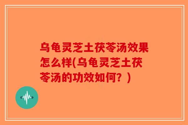 乌龟灵芝土茯苓汤效果怎么样(乌龟灵芝土茯苓汤的功效如何？)