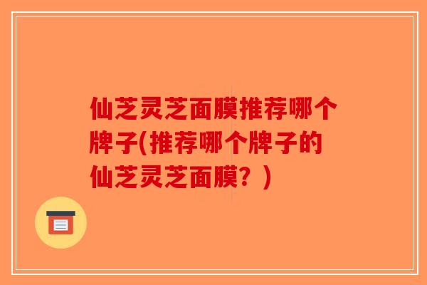 仙芝灵芝面膜推荐哪个牌子(推荐哪个牌子的仙芝灵芝面膜？)