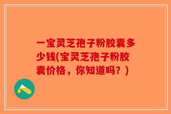 一宝灵芝孢子粉胶囊多少钱(宝灵芝孢子粉胶囊价格，你知道吗？)