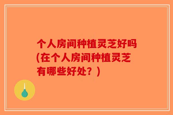 个人房间种植灵芝好吗(在个人房间种植灵芝有哪些好处？)