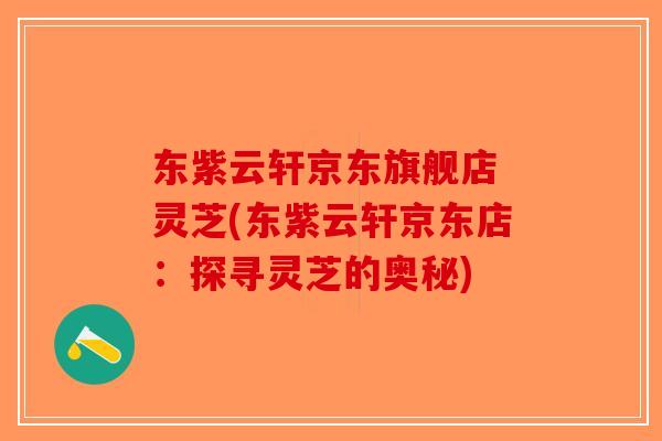 东紫云轩京东旗舰店 灵芝(东紫云轩京东店：探寻灵芝的奥秘)