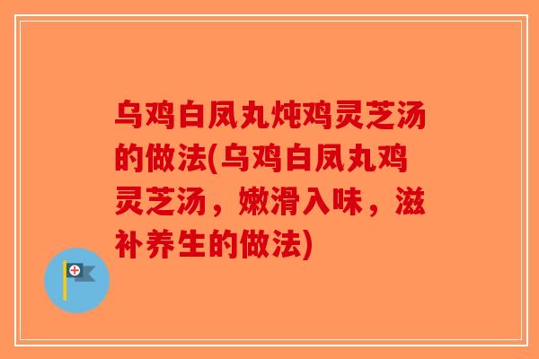 乌鸡白凤丸炖鸡灵芝汤的做法(乌鸡白凤丸鸡灵芝汤，嫩滑入味，滋补养生的做法)