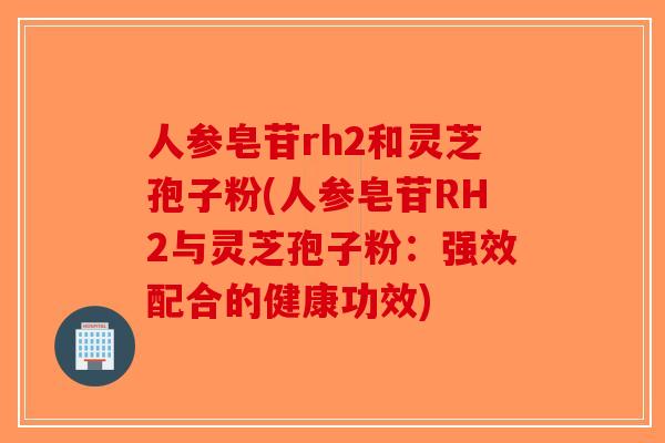 人参皂苷rh2和灵芝孢子粉(人参皂苷RH2与灵芝孢子粉:强效配合的健康功效) 人参皂苷rh2和灵芝孢子粉(人参皂苷RH2与灵芝孢子粉:强效配合的健康功效)