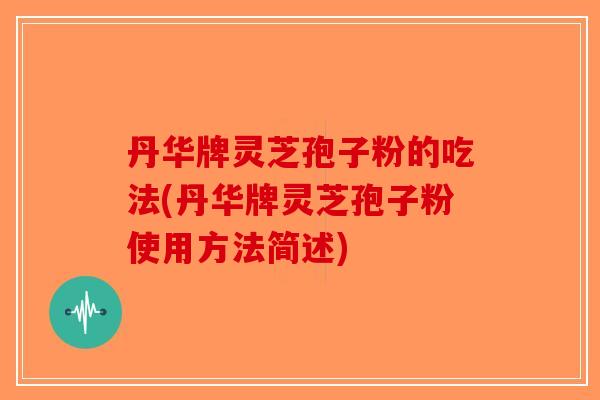 丹华牌灵芝孢子粉的吃法(丹华牌灵芝孢子粉使用方法简述) 丹华牌灵芝孢子粉的吃法(丹华牌灵芝孢子粉使用方法简述)