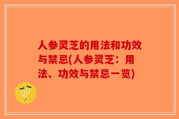 人参灵芝的用法和功效与禁忌(人参灵芝：用法、功效与禁忌一览)