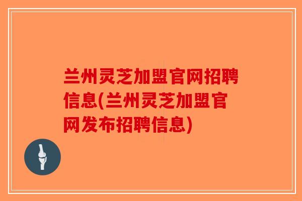 兰州灵芝加盟官网招聘信息(兰州灵芝加盟官网发布招聘信息)