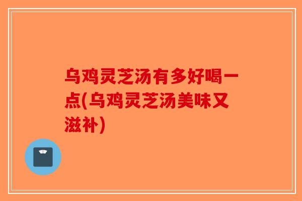 乌鸡灵芝汤有多好喝一点(乌鸡灵芝汤美味又滋补)