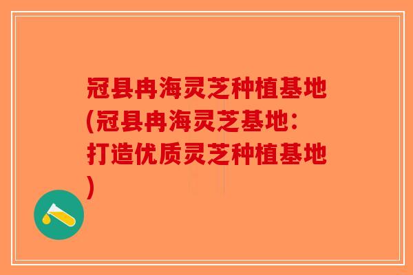 冠县冉海灵芝种植基地(冠县冉海灵芝基地：打造优质灵芝种植基地)