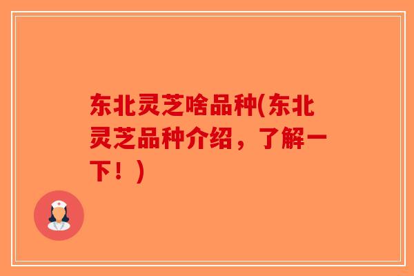 东北灵芝啥品种(东北灵芝品种介绍，了解一下！)