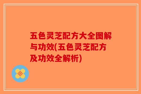 五色灵芝配方大全图解与功效(五色灵芝配方及功效全解析)