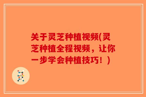 关于灵芝种植视频(灵芝种植全程视频，让你一步学会种植技巧！)