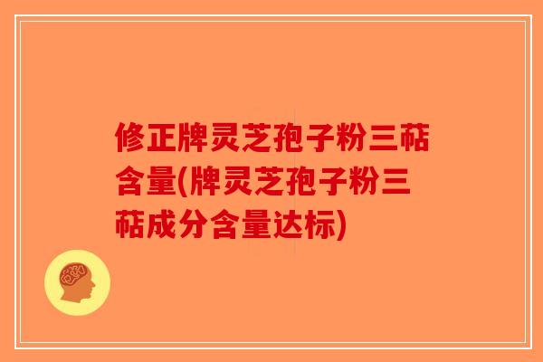 修正牌灵芝孢子粉三萜含量(牌灵芝孢子粉三萜成分含量达标)