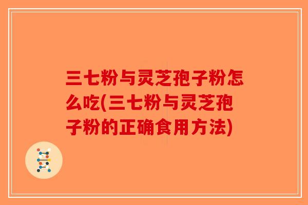 三七粉与灵芝孢子粉怎么吃(三七粉与灵芝孢子粉的正确食用方法)