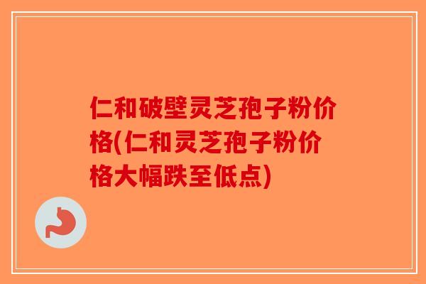 仁和破壁灵芝孢子粉价格(仁和灵芝孢子粉价格大幅跌至低点)