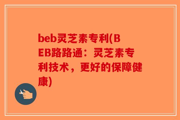 beb灵芝素专利(BEB路路通：灵芝素专利技术，更好的保障健康)
