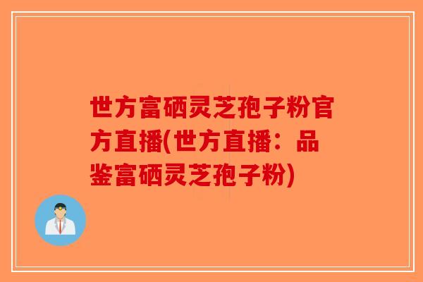 世方富硒灵芝孢子粉官方直播(世方直播：品鉴富硒灵芝孢子粉)