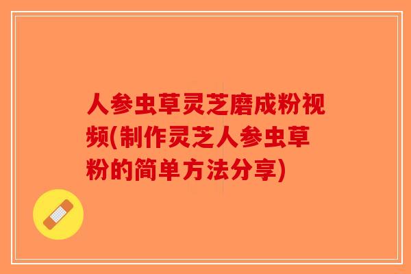 人参虫草灵芝磨成粉视频(制作灵芝人参虫草粉的简单方法分享)