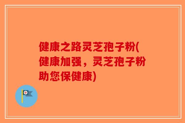健康之路灵芝孢子粉(健康加强，灵芝孢子粉助您保健康)