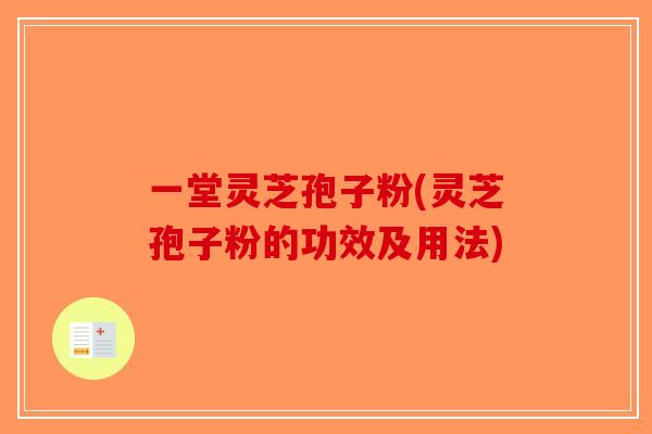 一堂灵芝孢子粉(灵芝孢子粉的功效及用法)