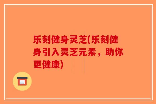 乐刻健身灵芝(乐刻健身引入灵芝元素，助你更健康)