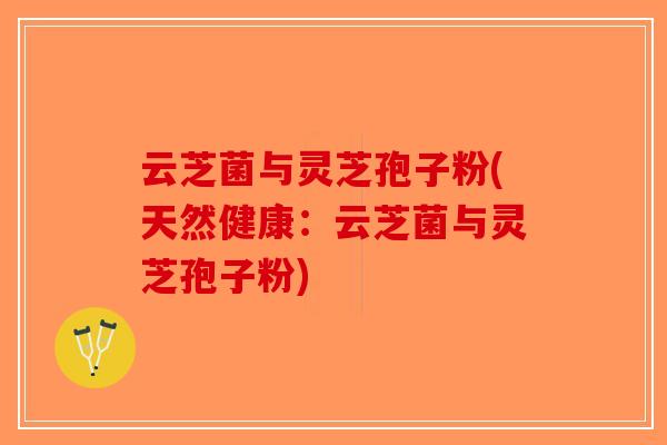 云芝菌与灵芝孢子粉(天然健康：云芝菌与灵芝孢子粉)