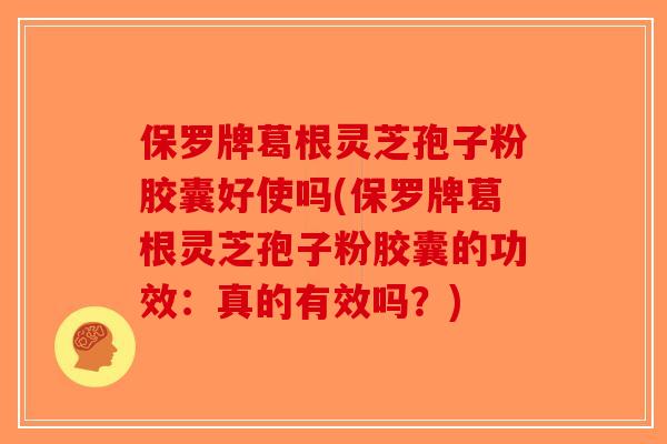 保罗牌葛根灵芝孢子粉胶囊好使吗(保罗牌葛根灵芝孢子粉胶囊的功效：真的有效吗？)
