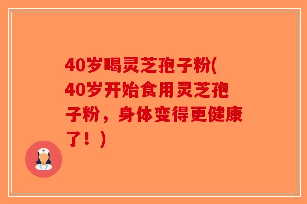 40岁喝灵芝孢子粉(40岁开始食用灵芝孢子粉，身体变得更健康了！)