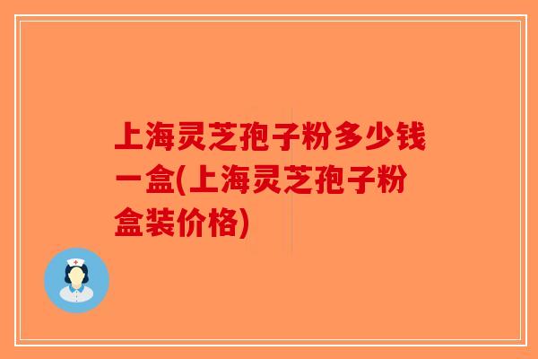 上海灵芝孢子粉多少钱一盒(上海灵芝孢子粉盒装价格)