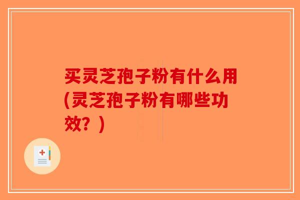 买灵芝孢子粉有什么用(灵芝孢子粉有哪些功效？)