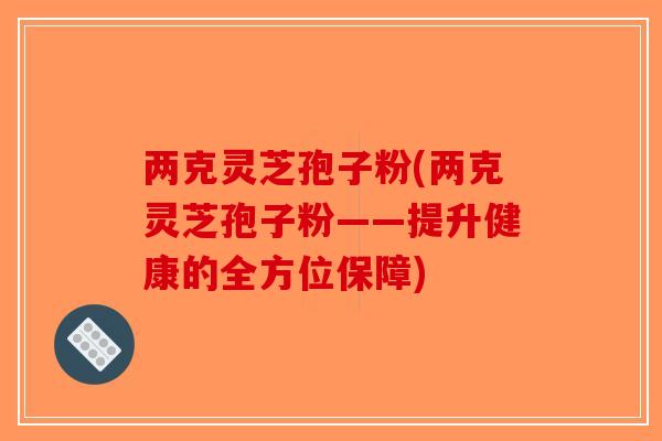 两克灵芝孢子粉(两克灵芝孢子粉——提升健康的全方位保障)