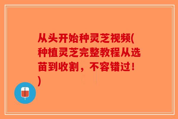 从头开始种灵芝视频(种植灵芝完整教程从选苗到收割，不容错过！)